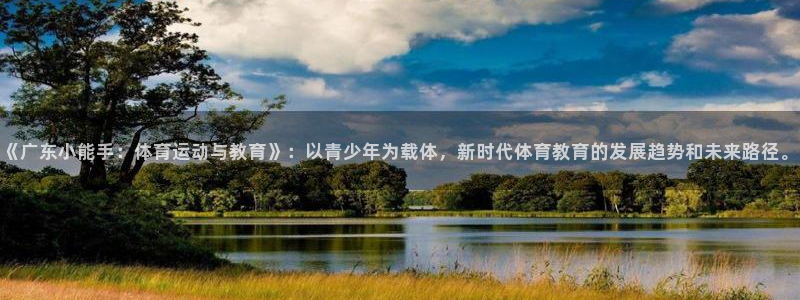 三亿体育网：《广东小能手：体育运动与教育》：以青少年为载体，新时代体育教育的发展趋势和未来路径。