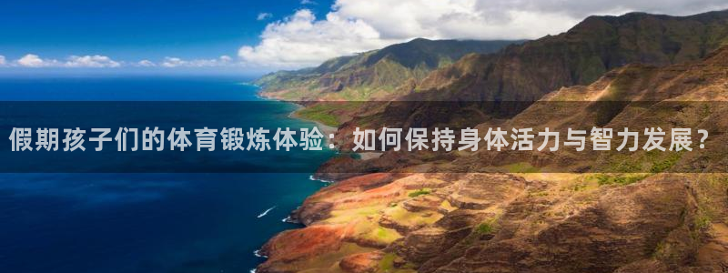三亿体育网页版：假期孩子们的体育锻炼体验：如何保持身体活力与智力发展？