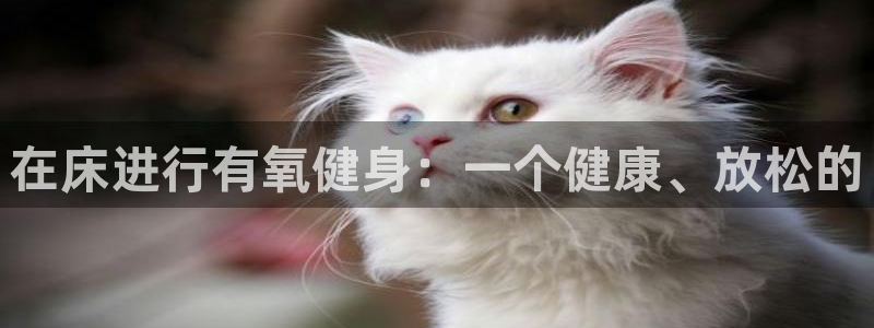 三亿体育网页版：在床进行有氧健身：一个健康、放松的