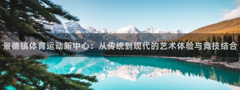 三亿体育网：景德镇体育运动新中心：从传统到现代的艺术体验与竞技结合